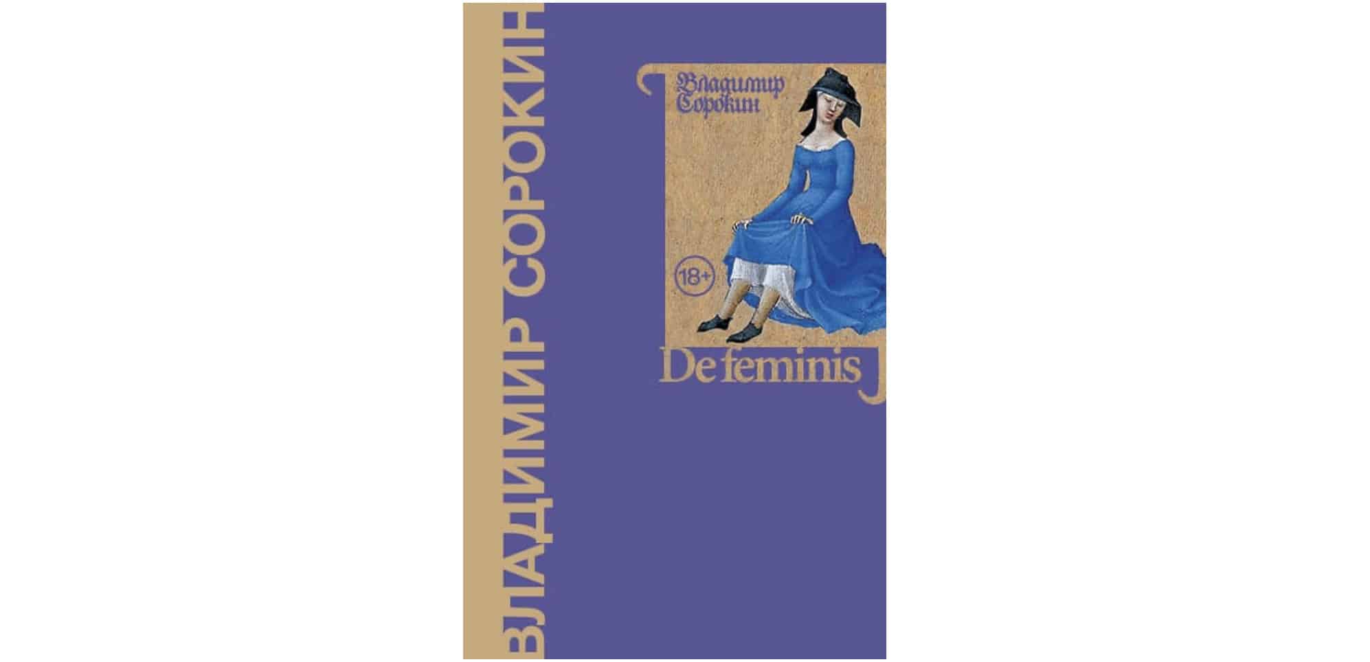 Сборник «De Feminis» – новые рассказы Владимира Сорокина – о женщинах: на войне и в жестоком мире, в обстоятельствах, враждебных женской природе. (Подробнее на livelib.ru) 